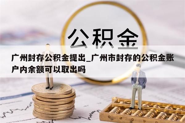 广州封存公积金提出_广州市封存的公积金账户内余额可以取出吗