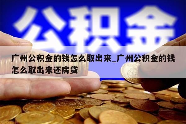 广州公积金的钱怎么取出来_广州公积金的钱怎么取出来还房贷