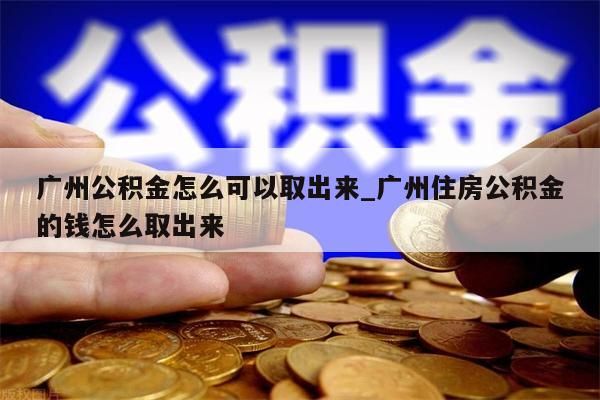 广州公积金怎么可以取出来_广州住房公积金的钱怎么取出来