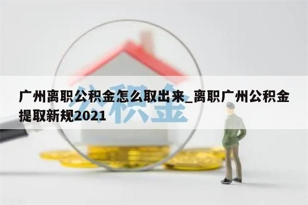 广州离职公积金怎么取出来_离职广州公积金提取新规2021